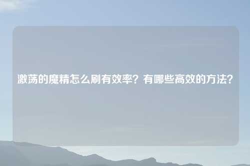 激荡的魔精怎么刷有效率？有哪些高效的方法？