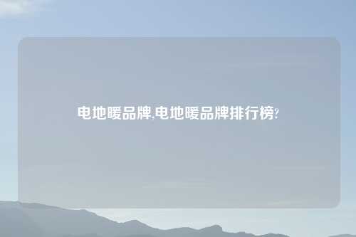 电地暖品牌,电地暖品牌排行榜?