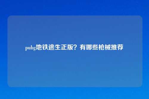 pubg地铁逃生正版？有哪些枪械推荐