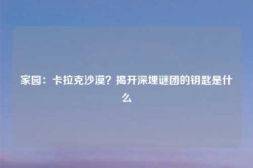家园：卡拉克沙漠？揭开深埋谜团的钥匙是什么