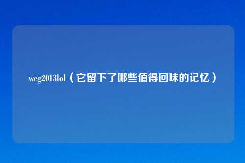 wcg2013lol（它留下了哪些值得回味的记忆）