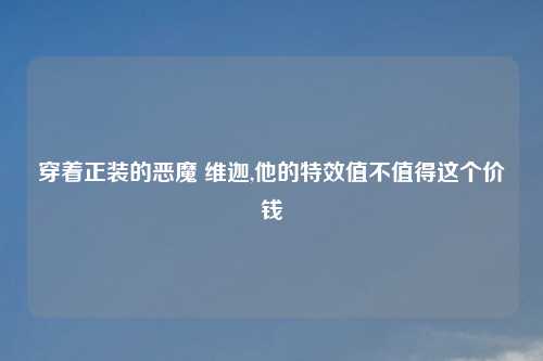 穿着正装的恶魔 维迦,他的特效值不值得这个价钱
