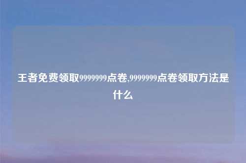 王者免费领取9999999点卷,9999999点卷领取方法是什么