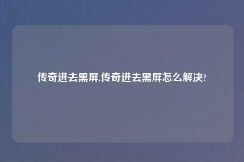 传奇进去黑屏,传奇进去黑屏怎么解决?