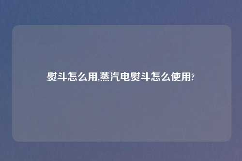 熨斗怎么用,蒸汽电熨斗怎么使用?