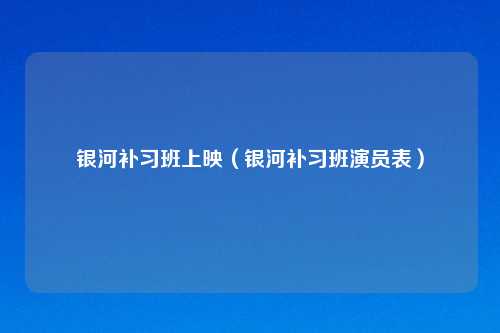 银河补习班上映（银河补习班演员表）