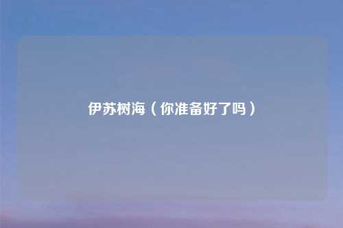 伊苏树海（你准备好了吗）