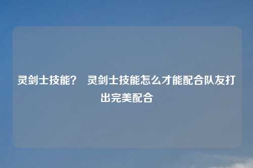 灵剑士技能？  灵剑士技能怎么才能配合队友打出完美配合
