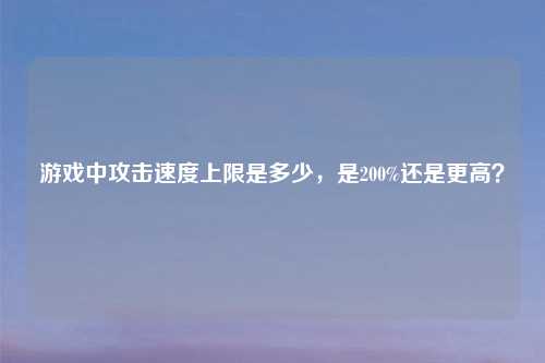 游戏中攻击速度上限是多少，是200%还是更高？
