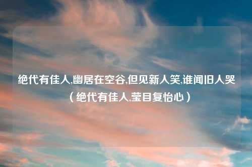 绝代有佳人,幽居在空谷,但见新人笑,谁闻旧人哭（绝代有佳人,莹目复怡心）