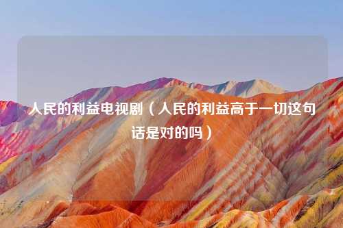 人民的利益电视剧（人民的利益高于一切这句话是对的吗）