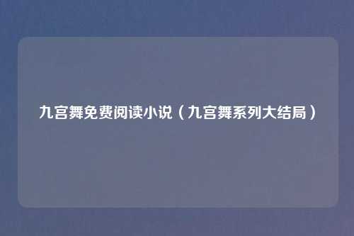 九宫舞免费阅读小说（九宫舞系列大结局）