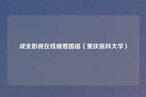 成全影视在线观看国语（重庆医科大学）