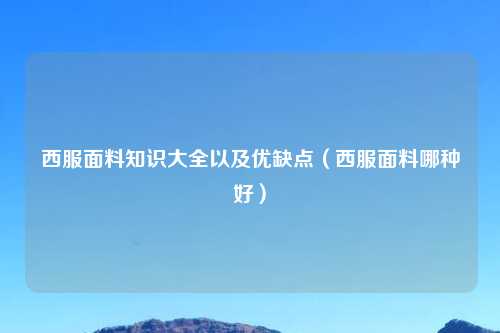 西服面料知识大全以及优缺点（西服面料哪种好）