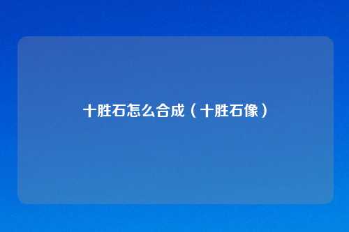 十胜石怎么合成（十胜石像）