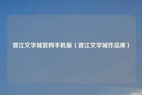 晋江文学城官网手机版（晋江文学城作品库）