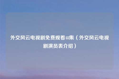外交风云电视剧免费观看48集（外交风云电视剧演员表介绍）