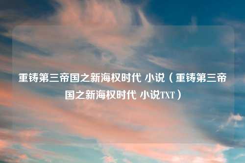 重铸第三帝国之新海权时代 小说（重铸第三帝国之新海权时代 小说TXT）