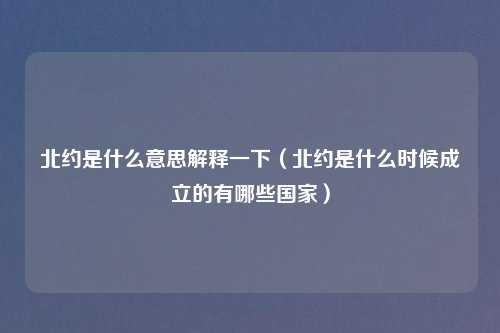 北约是什么意思解释一下（北约是什么时候成立的有哪些国家）