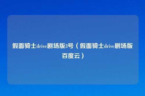 假面骑士drive剧场版3号（假面骑士drive剧场版百度云）