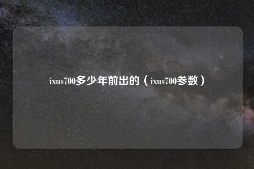 ixus700多少年前出的（ixus700参数）