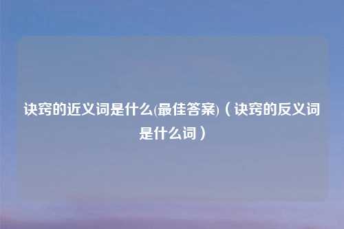 诀窍的近义词是什么(最佳答案)（诀窍的反义词是什么词）