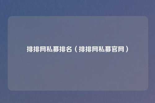 排排网私募排名（排排网私募官网）