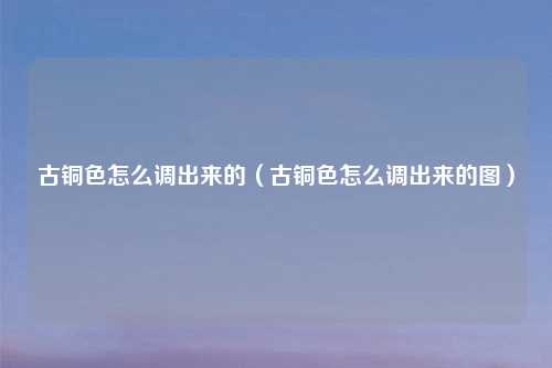 古铜色怎么调出来的（古铜色怎么调出来的图）