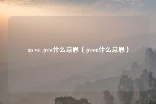 up we grow什么意思（grown什么意思）