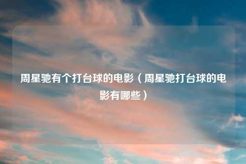 周星驰有个打台球的电影（周星驰打台球的电影有哪些）