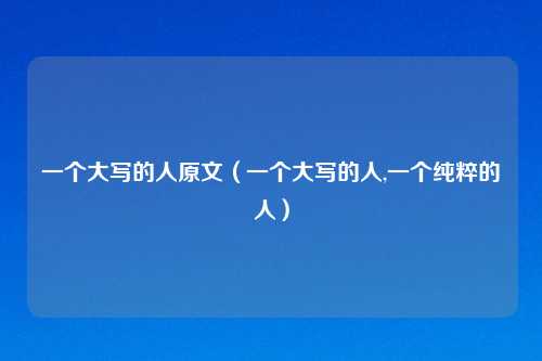 一个大写的人原文（一个大写的人,一个纯粹的人）