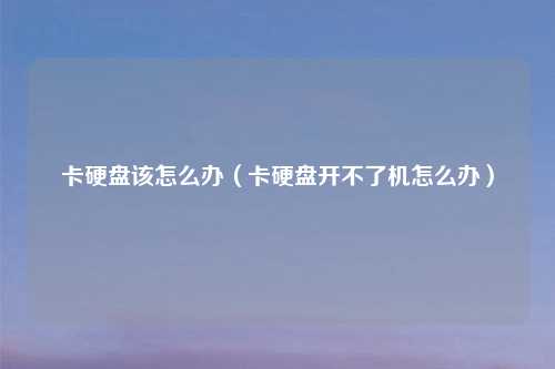 卡硬盘该怎么办（卡硬盘开不了机怎么办）