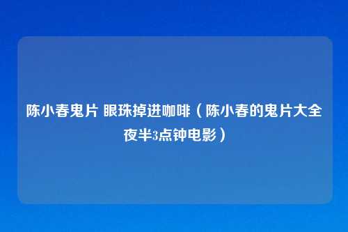 陈小春鬼片 眼珠掉进咖啡（陈小春的鬼片大全夜半3点钟电影）