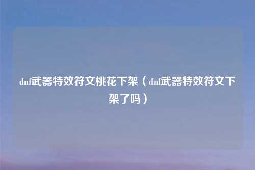 dnf武器特效符文桃花下架（dnf武器特效符文下架了吗）