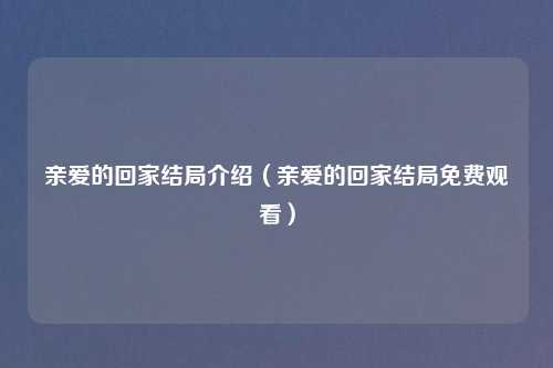 亲爱的回家结局介绍（亲爱的回家结局免费观看）