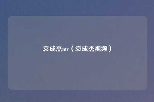袁成杰mv（袁成杰视频）
