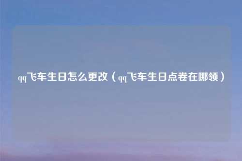 qq飞车生日怎么更改（qq飞车生日点卷在哪领）