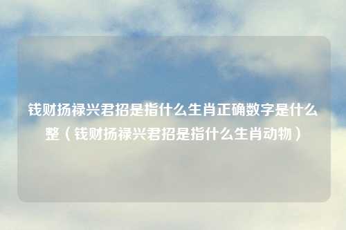 钱财扬禄兴君招是指什么生肖正确数字是什么整（钱财扬禄兴君招是指什么生肖动物）