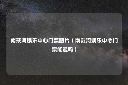 南戴河娱乐中心门票图片（南戴河娱乐中心门票能退吗）