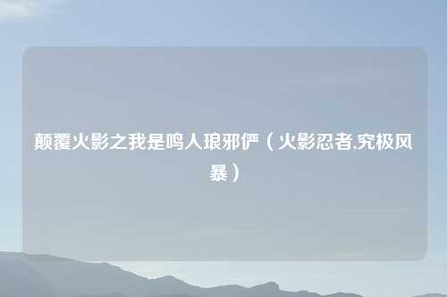 颠覆火影之我是鸣人琅邪俨（火影忍者,究极风暴）