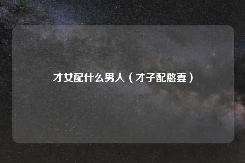 才女配什么男人（才子配憨妻）