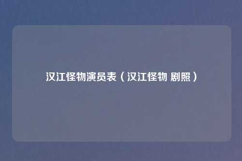 汉江怪物演员表（汉江怪物 剧照）