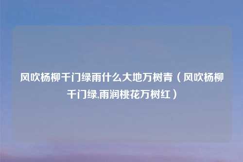 风吹杨柳千门绿雨什么大地万树青（风吹杨柳千门绿,雨润桃花万树红）
