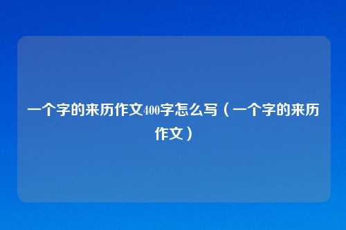 一个字的来历作文400字怎么写（一个字的来历作文）