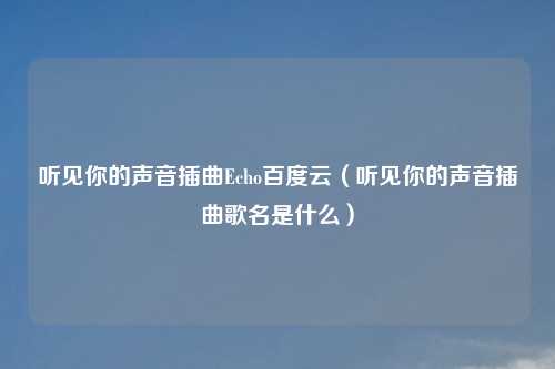 听见你的声音插曲Echo百度云（听见你的声音插曲歌名是什么）