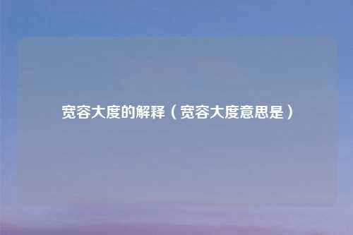 宽容大度的解释（宽容大度意思是）
