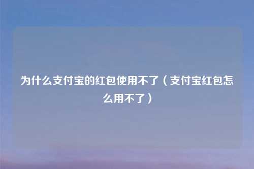 为什么支付宝的红包使用不了（支付宝红包怎么用不了）