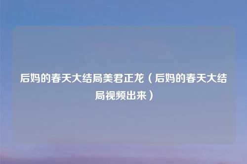 后妈的春天大结局美君正龙（后妈的春天大结局视频出来）