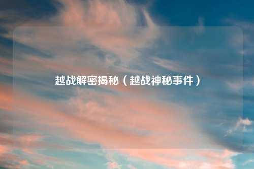 越战解密揭秘（越战神秘事件）