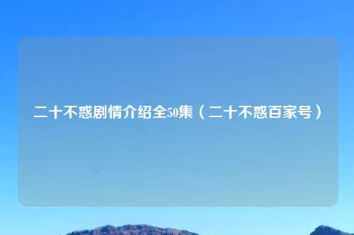 二十不惑剧情介绍全50集（二十不惑百家号）